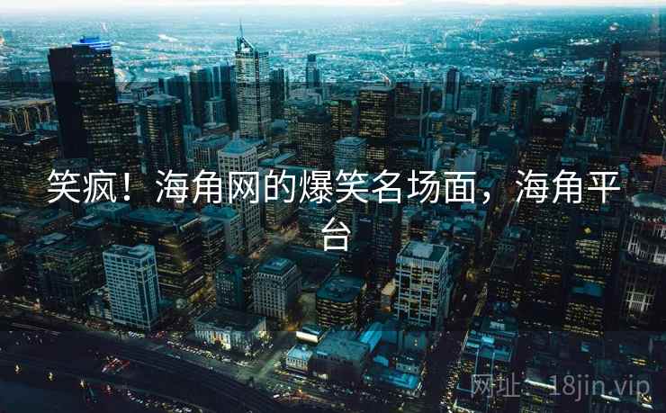 笑疯！海角网的爆笑名场面，海角平台