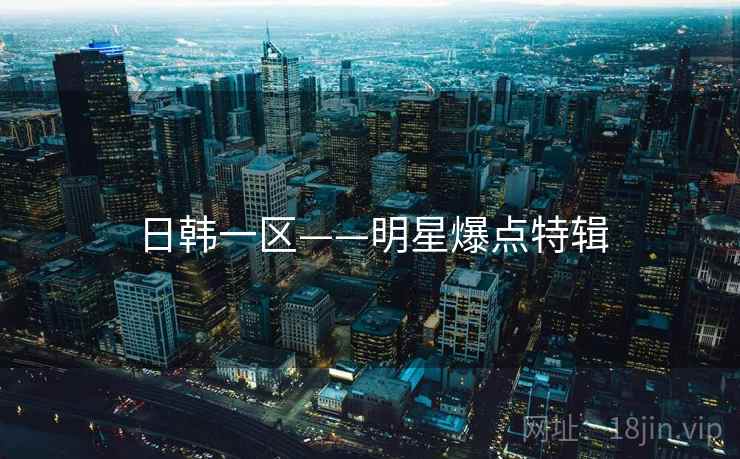 日韩一区——明星爆点特辑