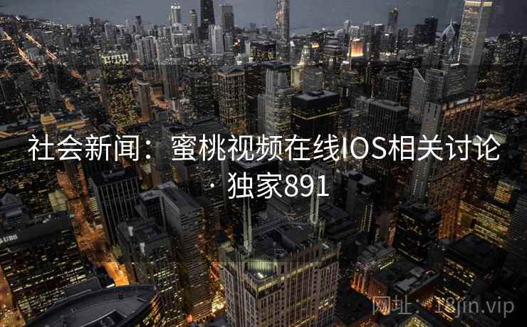 社会新闻：蜜桃视频在线IOS相关讨论 · 独家891