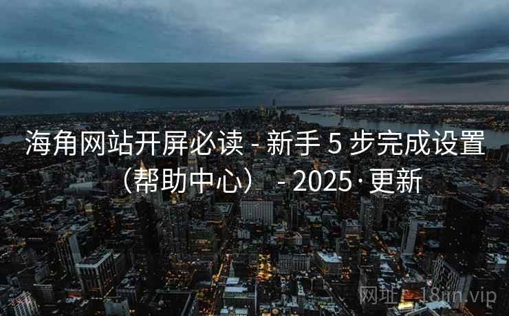 海角网站开屏必读 - 新手 5 步完成设置（帮助中心） - 2025·更新
