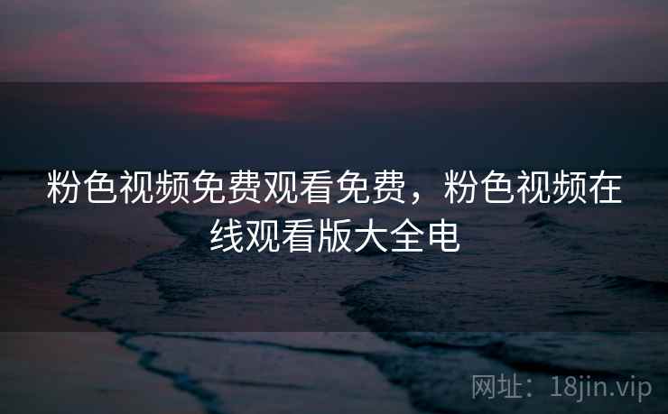 粉色视频免费观看免费，粉色视频在线观看版大全电