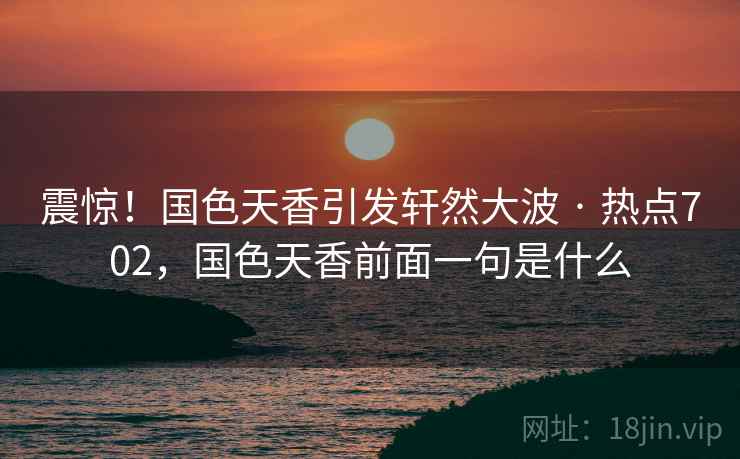 震惊！国色天香引发轩然大波 · 热点702，国色天香前面一句是什么
