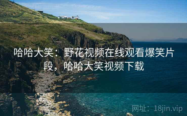 哈哈大笑：野花视频在线观看爆笑片段，哈哈大笑视频下载