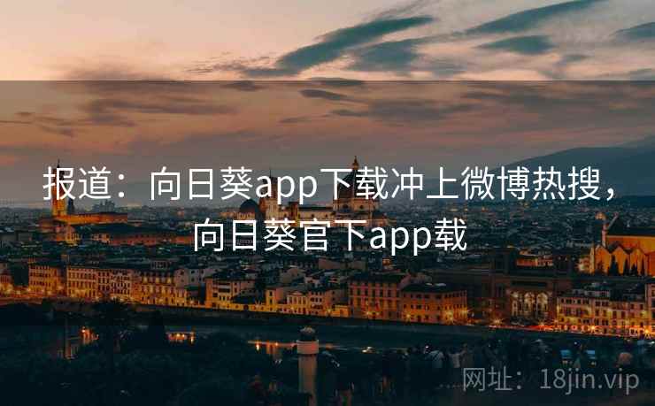 报道:向日葵app下载冲上微博热搜,向日葵官下app载