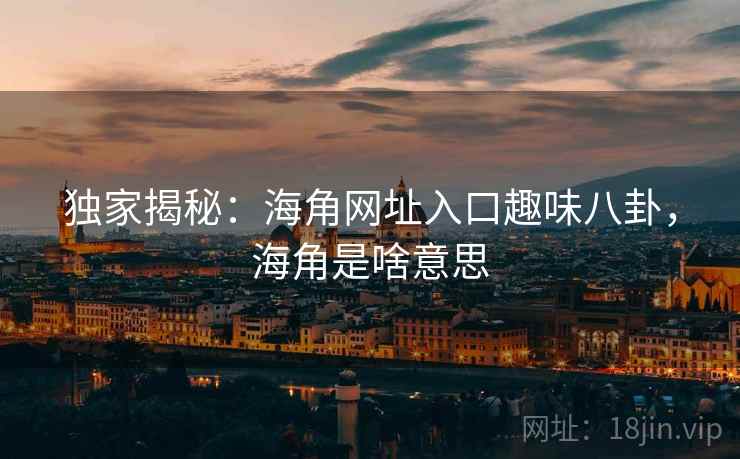 独家揭秘：海角网址入口趣味八卦，海角是啥意思