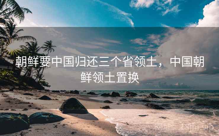 朝鲜要中国归还三个省领土，中国朝鲜领土置换