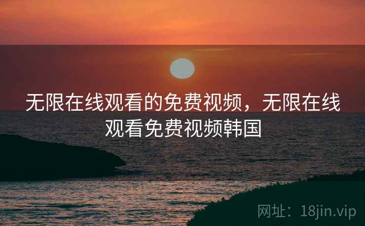 无限在线观看的免费视频，无限在线观看免费视频韩国