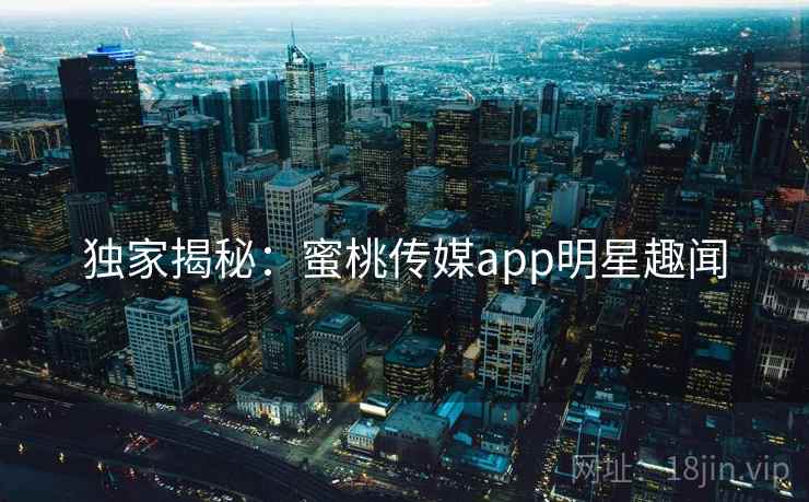 独家揭秘：蜜桃传媒app明星趣闻
