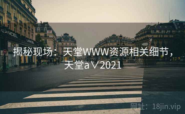 揭秘现场：天堂WWW资源相关细节，天堂a∨2021