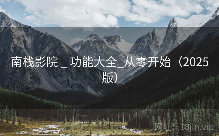 南栈影院 _ 功能大全_从零开始（2025版）