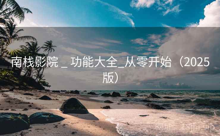 南栈影院 _ 功能大全_从零开始（2025版）