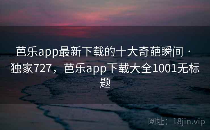 芭乐app最新下载的十大奇葩瞬间 · 独家727，芭乐app下载大全1001无标题