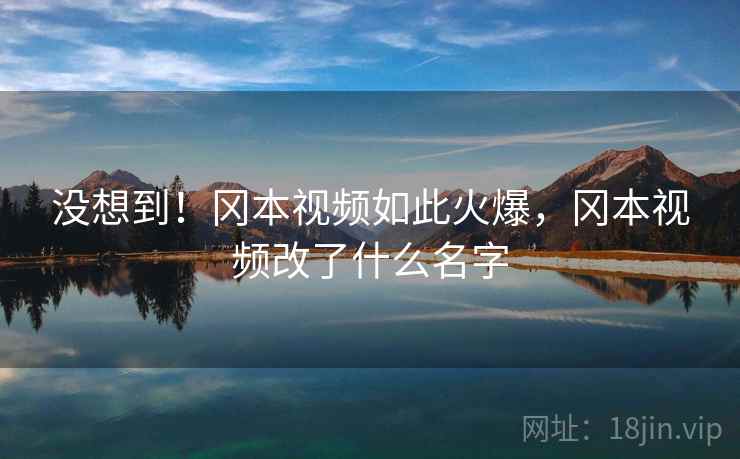 没想到！冈本视频如此火爆，冈本视频改了什么名字