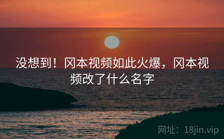 没想到！冈本视频如此火爆，冈本视频改了什么名字