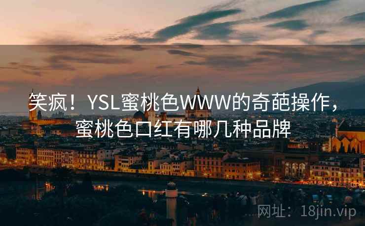 笑疯!YSL蜜桃色WWW的奇葩操作,蜜桃色口红有哪几种品牌