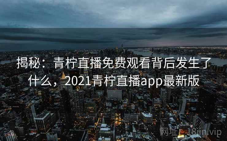 揭秘:青柠直播免费观看背后发生了什么,2021青柠直播app最新版