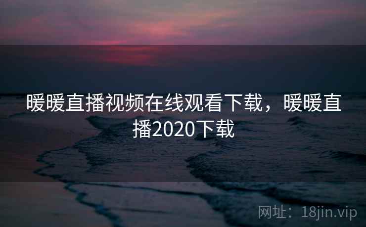 暖暖直播视频在线观看下载，暖暖直播2020下载