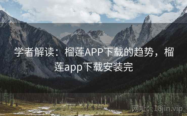 学者解读：榴莲APP下载的趋势，榴莲app下载安装完