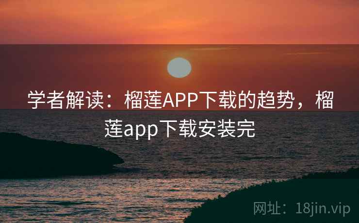 学者解读:榴莲APP下载的趋势,榴莲app下载安装完