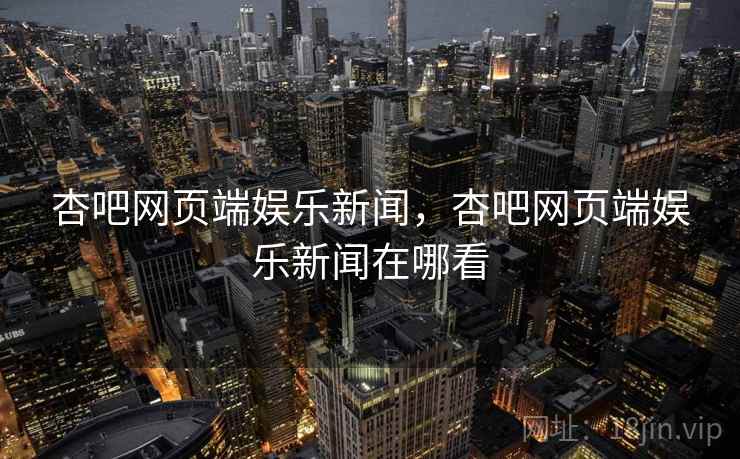 杏吧网页端娱乐新闻,杏吧网页端娱乐新闻在哪看