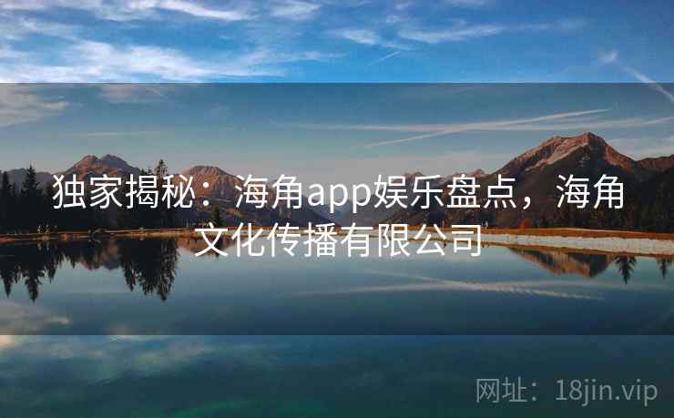 独家揭秘:海角app娱乐盘点,海角文化传播有限公司
