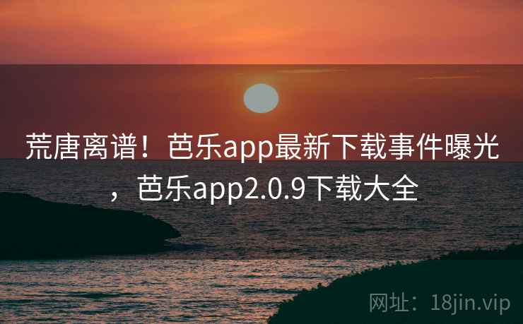 荒唐离谱！芭乐app最新下载事件曝光，芭乐app2.0.9下载大全