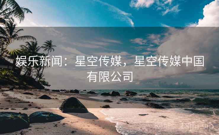 娱乐新闻：星空传媒，星空传媒中国有限公司