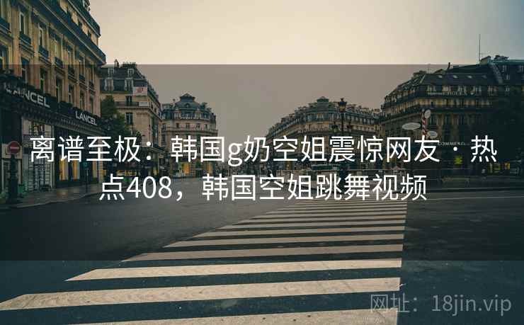 离谱至极：韩国g奶空姐震惊网友 · 热点408，韩国空姐跳舞视频