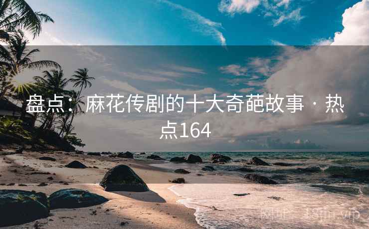 盘点：麻花传剧的十大奇葩故事 · 热点164