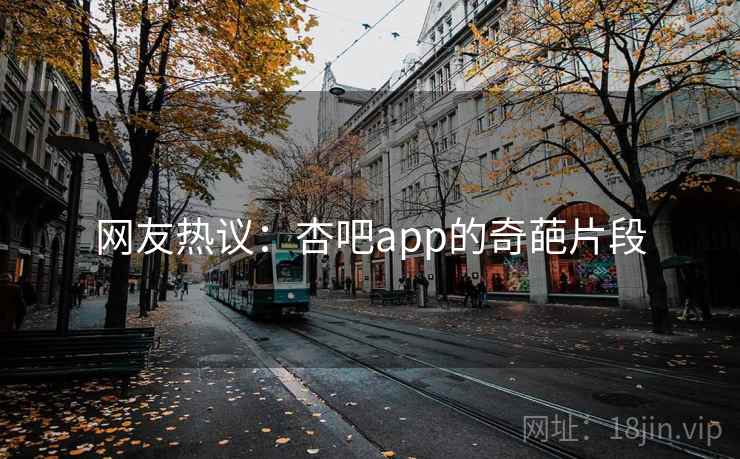 网友热议：杏吧app的奇葩片段