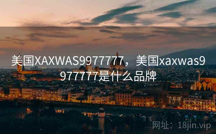 美国XAXWAS9977777，美国xaxwas9977777是什么品牌