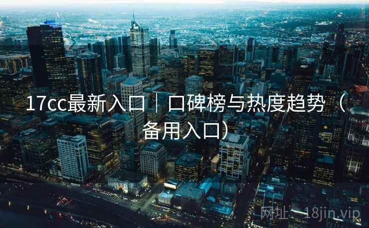 17cc最新入口|口碑榜与热度趋势(备用入口)