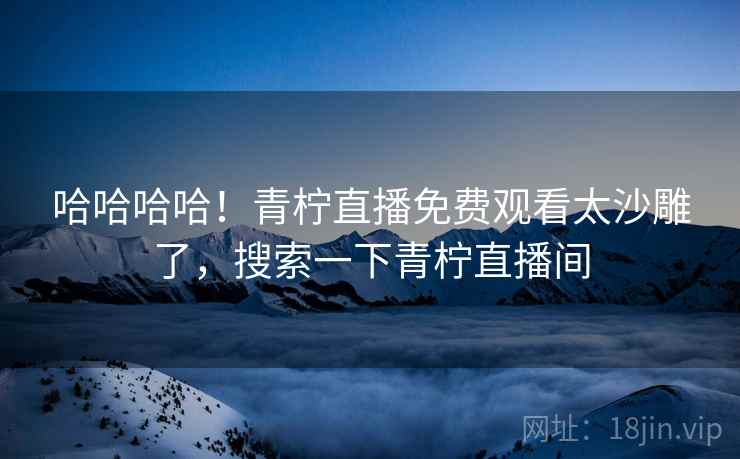 哈哈哈哈!青柠直播免费观看太沙雕了,搜索一下青柠直播间