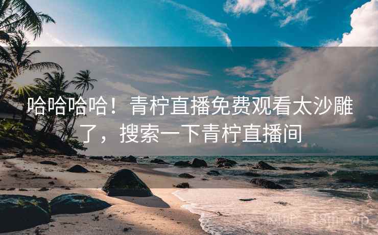 哈哈哈哈！青柠直播免费观看太沙雕了，搜索一下青柠直播间
