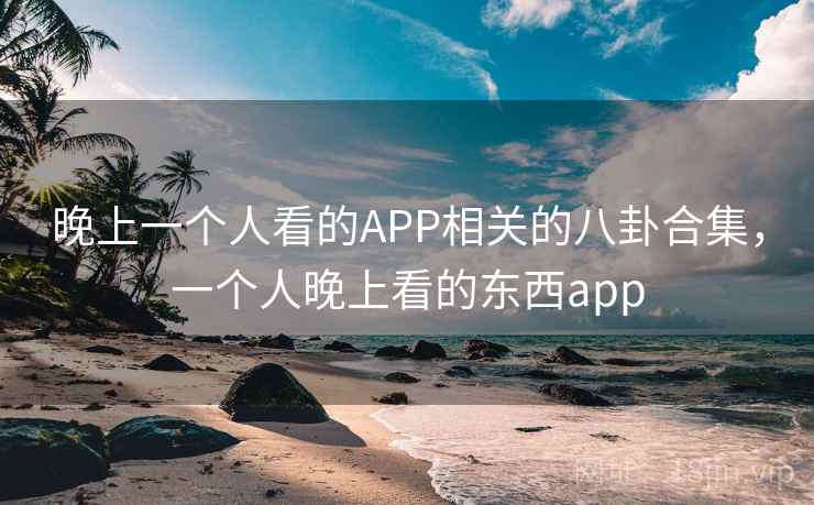 晚上一个人看的APP相关的八卦合集，一个人晚上看的东西app