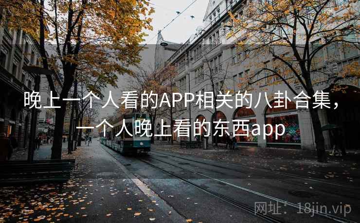 晚上一个人看的APP相关的八卦合集,一个人晚上看的东西app