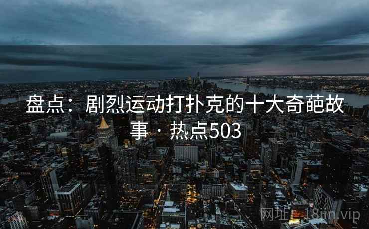 盘点:剧烈运动打扑克的十大奇葩故事 · 热点503