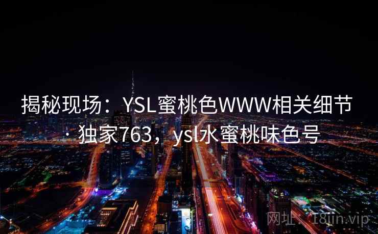 揭秘现场：YSL蜜桃色WWW相关细节 · 独家763，ysl水蜜桃味色号