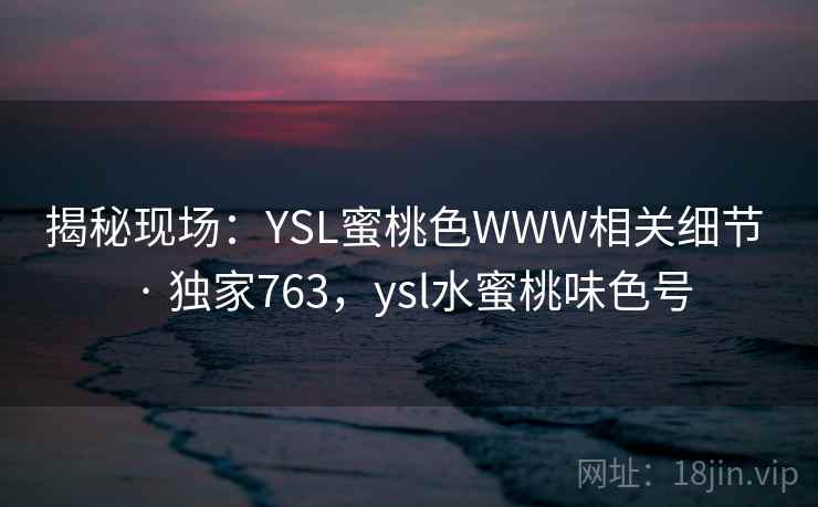揭秘现场:YSL蜜桃色WWW相关细节 · 独家763,ysl水蜜桃味色号