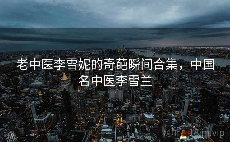 老中医李雪妮的奇葩瞬间合集,中国名中医李雪兰