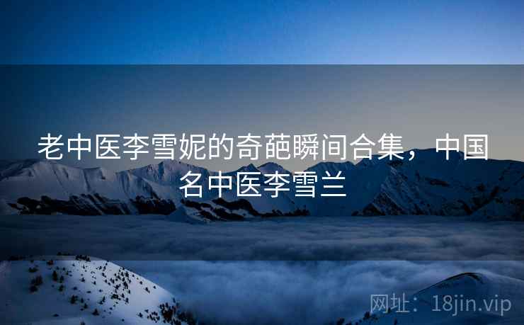 老中医李雪妮的奇葩瞬间合集，中国名中医李雪兰