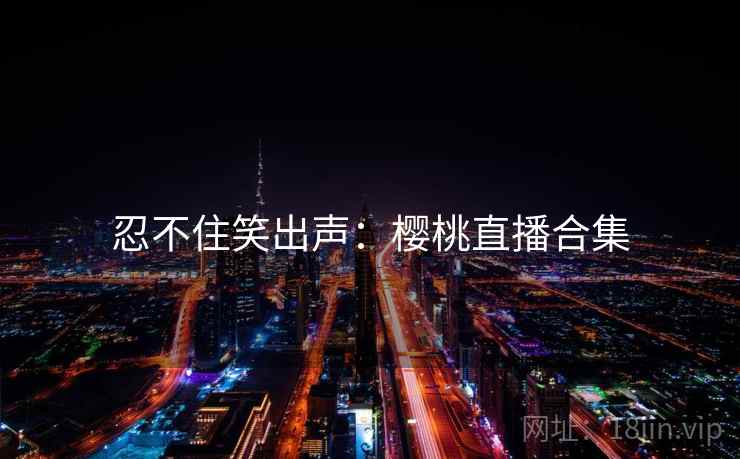 忍不住笑出声：樱桃直播合集