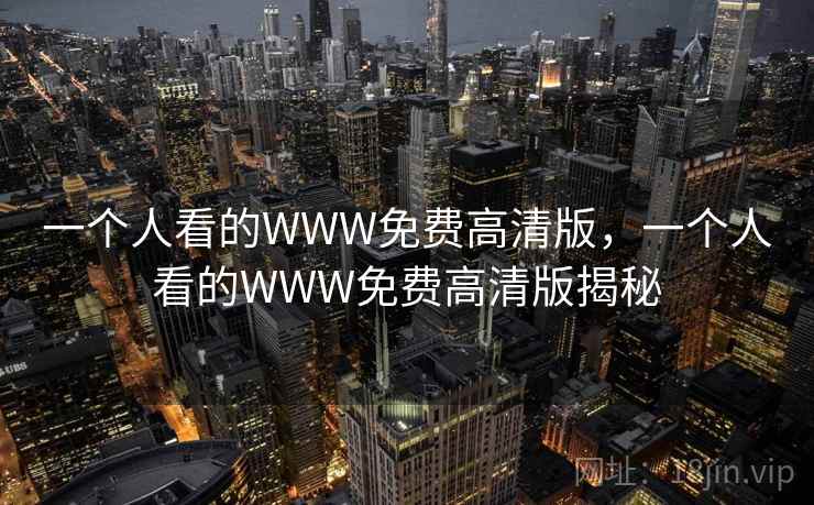 一个人看的WWW免费高清版，一个人看的WWW免费高清版揭秘