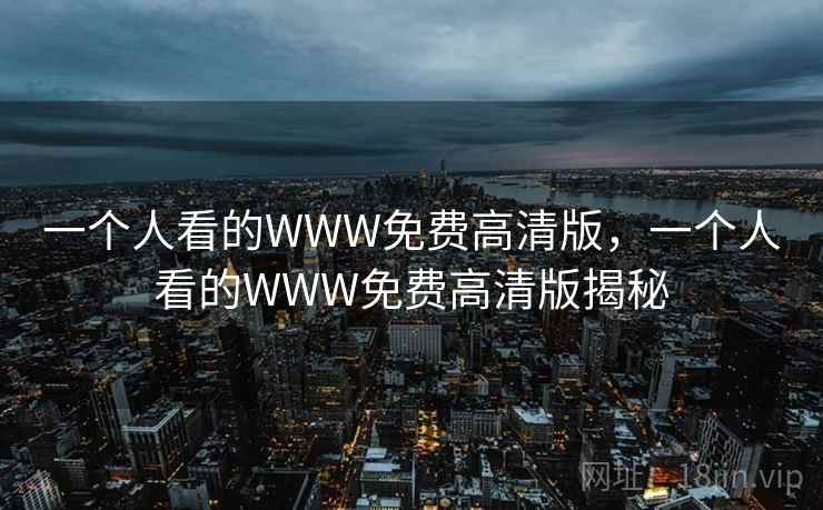 一个人看的WWW免费高清版,一个人看的WWW免费高清版揭秘