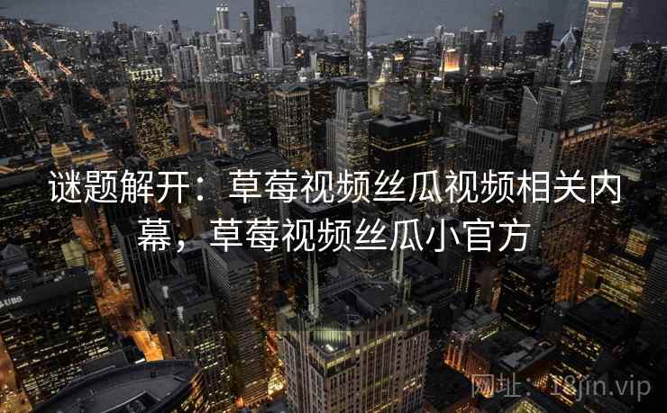 谜题解开：草莓视频丝瓜视频相关内幕，草莓视频丝瓜小官方