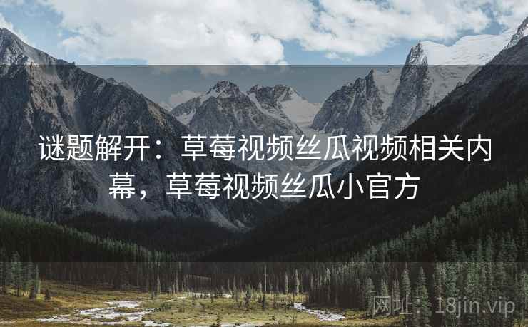 谜题解开:草莓视频丝瓜视频相关内幕,草莓视频丝瓜小官方