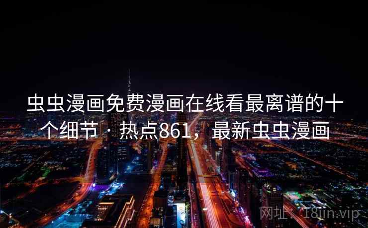 虫虫漫画免费漫画在线看最离谱的十个细节 · 热点861,最新虫虫漫画