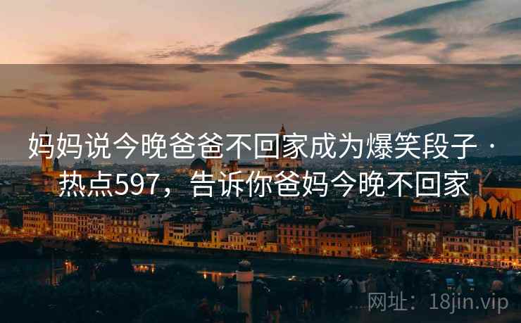 妈妈说今晚爸爸不回家成为爆笑段子 · 热点597,告诉你爸妈今晚不回家