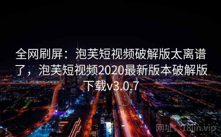 全网刷屏:泡芙短视频破解版太离谱了,泡芙短视频2020最新版本破解版下载v3.0.7