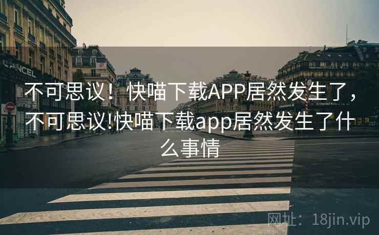 不可思议！快喵下载APP居然发生了，不可思议!快喵下载app居然发生了什么事情